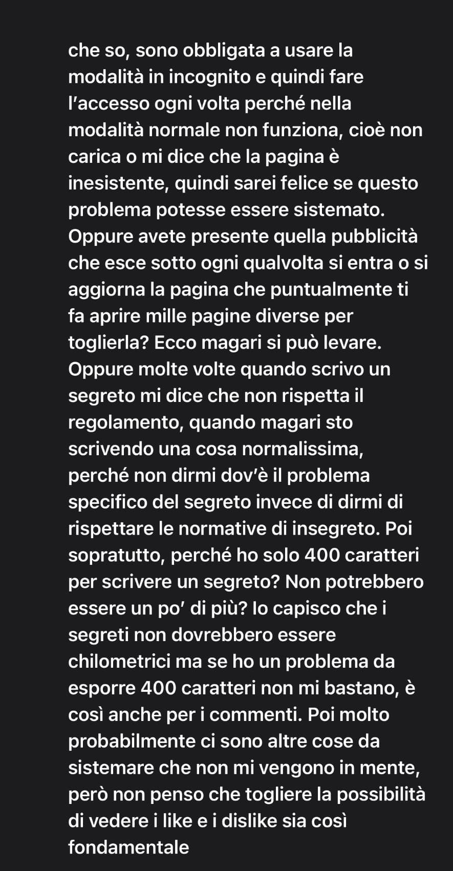 non io che ieri ho scritto una e-mail a insegreto sul fatto che ci sono altre cose da sistemare e invece loro tolgono la possibilità di vedere i like e dislike. Non loro che mi hanno risposto “allora elencaci questi fantomatici problemi” e allora io: 