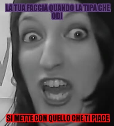 La tua faccia quando la tipa che odi si mette con quello che ti piace